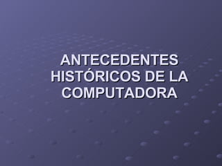 ANTECEDENTES HISTÓRICOS DE LA COMPUTADORA 