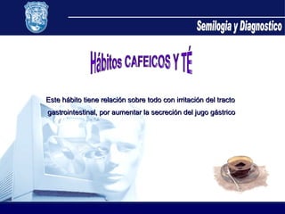 Semilogia y Diagnostico Hábitos CAFEICOS Y TÉ Este hábito tiene relación sobre todo con irritación del tracto  gastrointestinal, por aumentar la secreción del jugo gástrico 