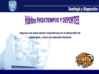 Hábitos PASATIEMPOS Y DEPORTES Algunos de estos tienen importancia en el desarrollo de patologías, como por ejemplo lesiones Semilogia y Diagnostico 