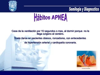 Hábitos APNEA Cese de la ventilación por 10 segundos o mas, al dormir porque  no le llega oxigeno al cerebro. Suele darse en pacientes obesos, roncadores, con antecedentes  de hipertensión arterial y cardiopatía coronaria. Semilogia y Diagnostico 