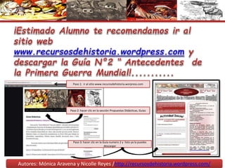 Autores: Mónica Aravena y Nicolle Reyes /http://recursosdehistoria.wordpress.com/
Paso 1: ir al sitio www.recurosdehistoria.worpress.com
Paso 2: hacer clic en la sección Propuestas Didácticas, Guías
Paso 3: hacer clic en la Guía numero 2 y listo ya la puedes
descargar
 