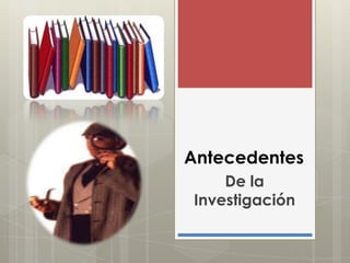 Antecedentes
De la
Investigación