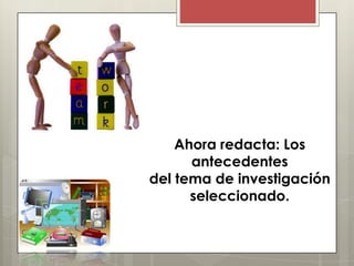 Ahora redacta: Los
antecedentes
del tema de investigación
seleccionado.