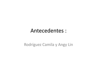 Antecedentes : 
Rodríguez Camila y Angy Lin 
 