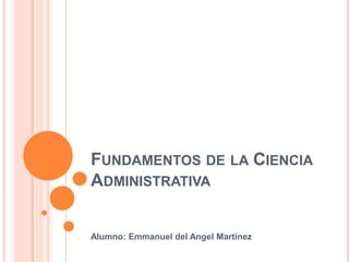 Fundamentos de la Ciencia Administrativa Alumno: Emmanuel del Angel Martínez 