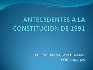 ANTECEDENTES A LA CONSTITUCION DE 1991 EDISON DANIEL PAVA GUZMAN  COD:1109291405 