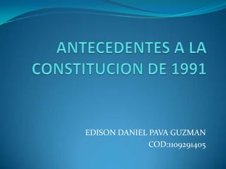 ANTECEDENTES A LA CONSTITUCION DE 1991 EDISON DANIEL PAVA GUZMAN  COD:1109291405 