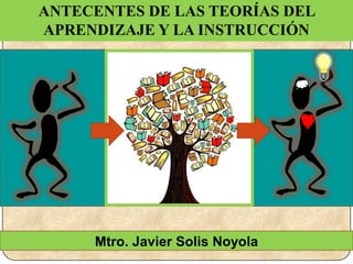 Mtro. Javier Solis Noyola
ANTECENTES DE LAS TEORÍAS DEL
APRENDIZAJE Y LA INSTRUCCIÓN
 