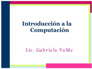 Introducción a la  Computación Lic. Gabriela VaMe 