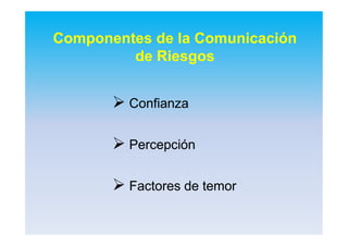 Componentes de la ComunicaciónComponentes de la Comunicación
de Riesgosde Riesgos
 ConfianzaConfianza
 PercepciónPercepción
 Factores de temorFactores de temor
 
