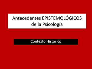 Antecedentes EPISTEMOLÓGICOSde la Psicología Contexto Histórico 