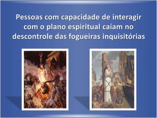 Pessoas com capacidade de interagir com o plano espiritual caíam no descontrole das fogueiras inquisitórias 