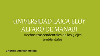 UNIVERSIDADLAICAELOY
ALFARODEMANABÍ
Cristina Alcívar Molina
Hechos trascendentales de los 5 ejes
ambientales
 
