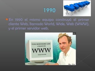 En 1990 el mismo equipo construyó el primer
cliente Web, llamado World, Wide, Web (WWW),
y el primer servidor web.
 