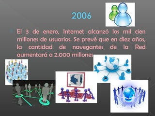  El 3 de enero, Internet alcanzó los mil cien
millones de usuarios. Se prevé que en diez años,
la cantidad de navegantes de la Red
aumentará a 2.000 millones.
 