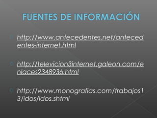  http://www.antecedentes.net/anteced
entes-internet.html
 http://televicion3internet.galeon.com/e
nlaces2348936.html
 http://www.monografias.com/trabajos1
3/idos/idos.shtml
 