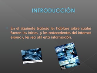  En el siguiente trabajo les hablare sobre cuales
fueron los inicios,  y los antecedentes del internet
espero y les sea útil esta información.
 