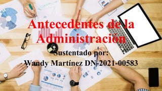 Antecedentes de la
Administración
Sustentado por:
Wandy Martínez DN-2021-00583
 