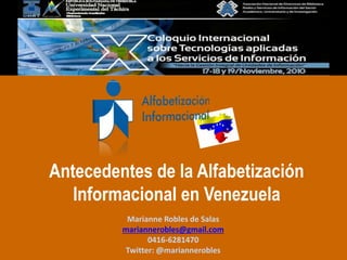 Antecedentes de la Alfabetización
Informacional en Venezuela
Marianne Robles de Salas
mariannerobles@gmail.com
0416-6281470
Twitter: @mariannerobles
 