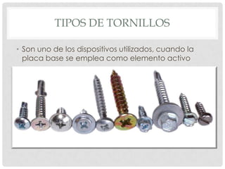 TIPOS DE TORNILLOS
• Son uno de los dispositivos utilizados, cuando la
placa base se emplea como elemento activo
 