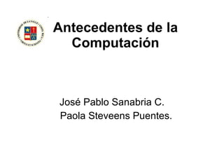 Antecedentes de la Computación José Pablo Sanabria C. Paola Steveens Puentes. 