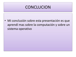 CONCLUCION
• Mi conclusión sobre esta presentación es que
aprendí mas sobre la computación y sobre un
sistema operativo
 