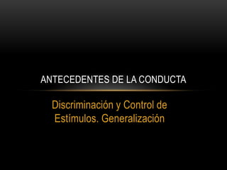 Discriminación y Control de
Estímulos. Generalización
ANTECEDENTES DE LA CONDUCTA
 