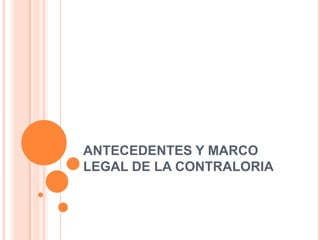 ANTECEDENTES Y MARCO LEGAL DE LA CONTRALORIA 