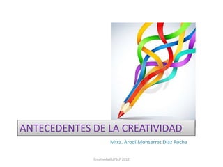 ANTECEDENTES DE LA CREATIVIDAD
                       Mtra. Arodí Monserrat Díaz Rocha


             Creatividad UPSLP 2012
 