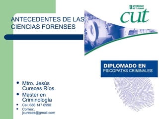 Mtro. Jesús
Cureces Ríos
 Master en
Criminología
 Cel. 686 147 6998
 Correo:.
jcureces@gmail.com
ANTECEDENTES DE LAS
CIENCIAS FORENSES
 