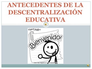 ANTECEDENTES DE LA
DESCENTRALIZACIÓN
EDUCATIVA
 