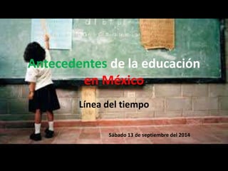 Antecedentes de la educación
en México
Línea del tiempo
Sábado 13 de septiembre del 2014
 