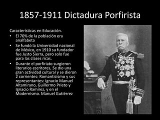 1857-1911 Dictadura Porfirista
Características en Educación.
• El 70% de la población era
analfabeta
• Se fundó la Univers...
