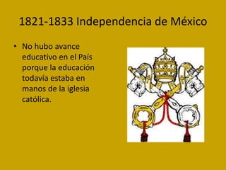 1821-1833 Independencia de México
• No hubo avance
educativo en el País
porque la educación
todavía estaba en
manos de la ...