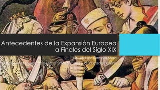 Antecedentes de la Expansión Europea
a Finales del Siglo XIX
Lic. Jackson Campos Mora
Profesor en la Enseñanza de los Estudios Sociales y la Educación Cívica
 