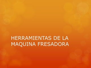 HERRAMIENTAS DE LA
MAQUINA FRESADORA
 