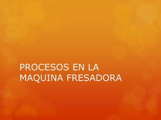 PROCESOS EN LA
MAQUINA FRESADORA
 