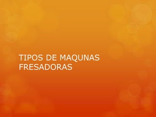 TIPOS DE MAQUNAS
FRESADORAS
 