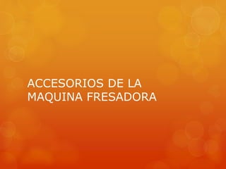 ACCESORIOS DE LA
MAQUINA FRESADORA
 