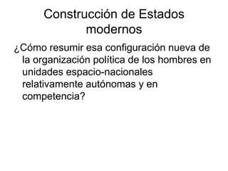 Construcción de Estados
             modernos
¿Cómo resumir esa configuración nueva de
 la organización política de los hombres en
 unidades espacio-nacionales
 relativamente autónomas y en
 competencia?
 