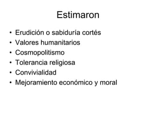 Estimaron
•   Erudición o sabiduría cortés
•   Valores humanitarios
•   Cosmopolitismo
•   Tolerancia religiosa
•   Convivialidad
•   Mejoramiento económico y moral
 