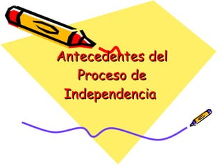 Antecedentes del Proceso de Independencia  