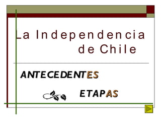 La Independencia    de Chile ANTECEDENT ES ETAP AS 