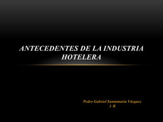 Pedro Gabriel Santamaría Vázquez
3 B
ANTECEDENTES DE LA INDUSTRIA
HOTELERA
 
