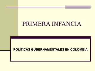 PRIMERA INFANCIA
POLÍTICAS GUBERNAMENTALES EN COLOMBIA
 