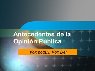 Antecedentes de la
Opinión Pública
     Vox populi, Vox Dei
 