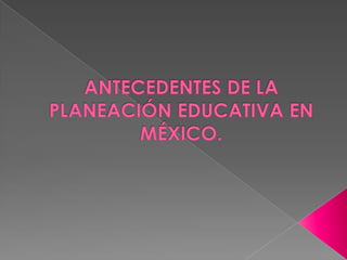 Antecedentes de la planeación educativa en méxico | PPTX