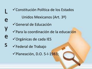 Constitución Política de los Estados
L
         Unidos Mexicanos (Art. 3º)
e
    General de Educación
y   Para la coordinación de la educación
e   Orgánicas de cada IES
s   Federal de Trabajo
    Planeación, D.O. 5-I-1983;
 
