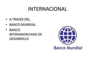 INTERNACIONAL
• A TRAVES DEL
• BANCO MUNDIAL
• BANCO
  INTERAMERICANO DE
  DESARROLLO
 
