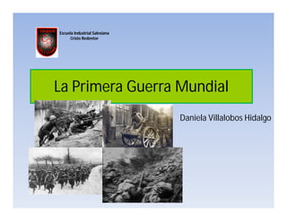 Escuela Industrial Salesiana
      Cristo Redentor




La Primera Guerra Mundial
                               Daniela Villalobos Hidalgo
 